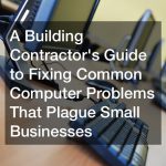 A Building Contractors Guide to Fixing Common Computer Problems That Plague Small Businesses
